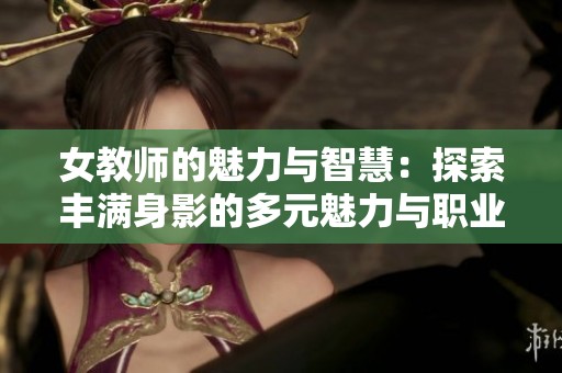 女教师的魅力与智慧：探索丰满身影的多元魅力与职业人生