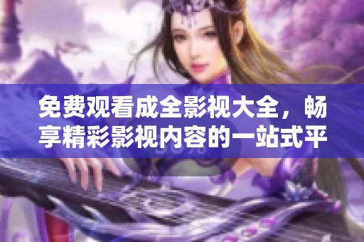 免费观看成全影视大全，畅享精彩影视内容的一站式平台