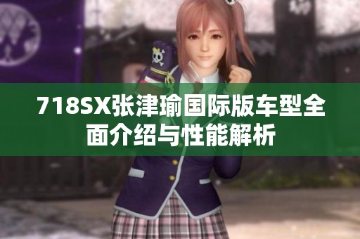 718SX张津瑜国际版车型全面介绍与性能解析