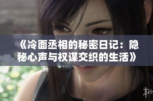 《冷面丞相的秘密日记：隐秘心声与权谋交织的生活》