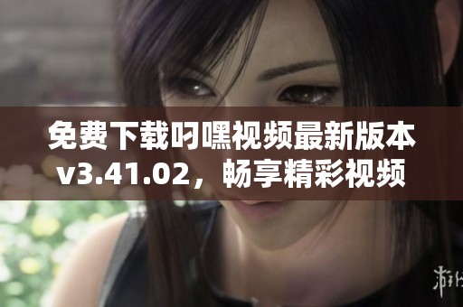 免费下载叼嘿视频最新版本v3.41.02，畅享精彩视频体验