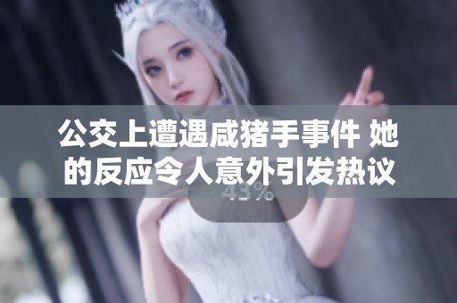 公交上遭遇咸猪手事件 她的反应令人意外引发热议