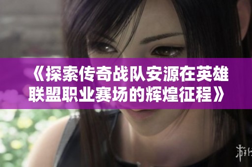 《探索传奇战队安源在英雄联盟职业赛场的辉煌征程》