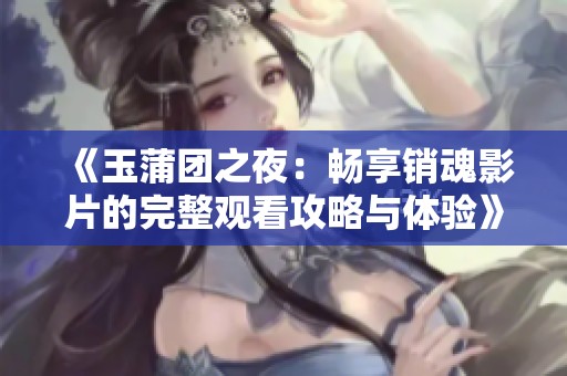 《玉蒲团之夜：畅享销魂影片的完整观看攻略与体验》
