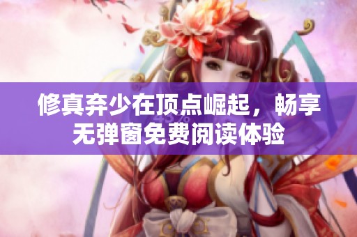 修真弃少在顶点崛起，畅享无弹窗免费阅读体验