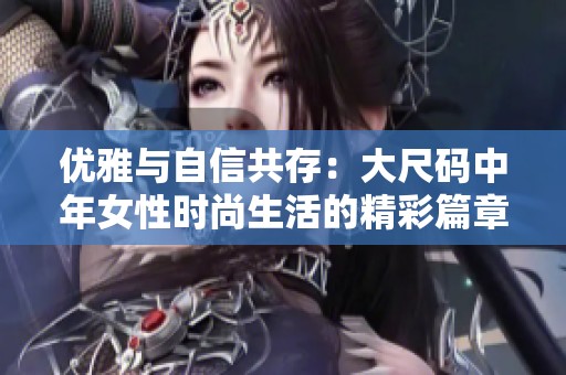 优雅与自信共存：大尺码中年女性时尚生活的精彩篇章