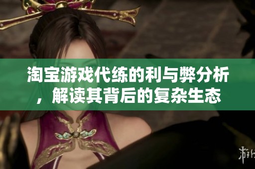 淘宝游戏代练的利与弊分析，解读其背后的复杂生态