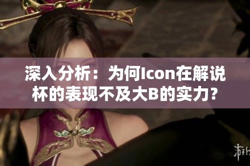深入分析：为何Icon在解说杯的表现不及大B的实力？