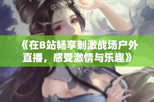 《在B站畅享刺激战场户外直播，感受激情与乐趣》