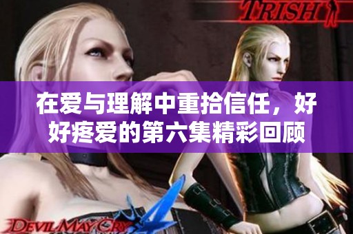 在爱与理解中重拾信任，好好疼爱的第六集精彩回顾
