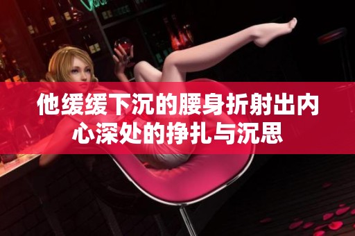 他缓缓下沉的腰身折射出内心深处的挣扎与沉思