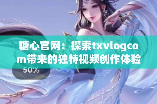 糖心官网：探索txvlogcom带来的独特视频创作体验