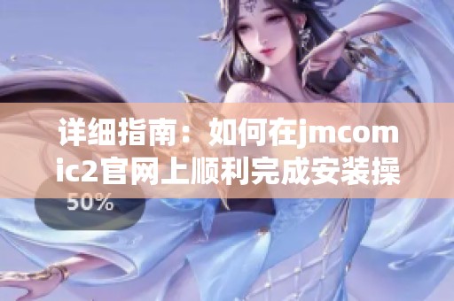 详细指南：如何在jmcomic2官网上顺利完成安装操作
