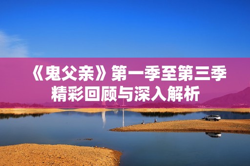 《鬼父亲》第一季至第三季精彩回顾与深入解析