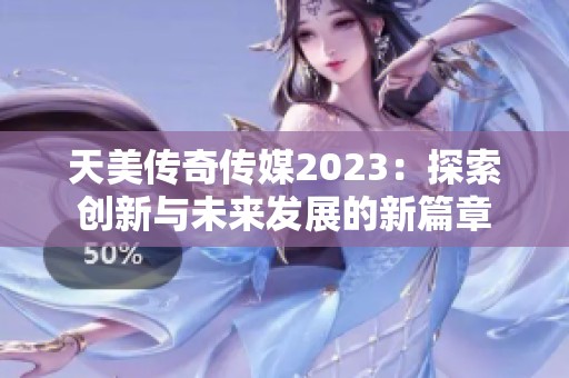 天美传奇传媒2023：探索创新与未来发展的新篇章