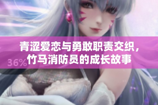 青涩爱恋与勇敢职责交织，竹马消防员的成长故事