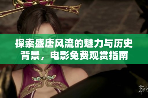 探索盛唐风流的魅力与历史背景，电影免费观赏指南