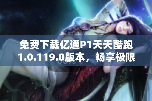 免费下载亿通P1天天酷跑1.0.119.0版本，畅享极限跑酷乐趣