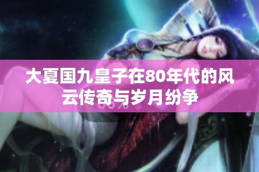 大夏国九皇子在80年代的风云传奇与岁月纷争