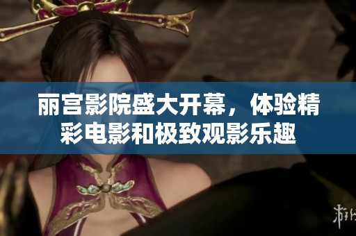 丽宫影院盛大开幕,体验精彩电影和极致观影乐趣 丽宫影院盛大开幕,体验精彩电影和极致观影乐趣