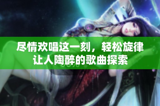 尽情欢唱这一刻，轻松旋律让人陶醉的歌曲探索