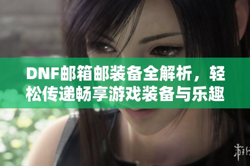 DNF邮箱邮装备全解析，轻松传递畅享游戏装备与乐趣