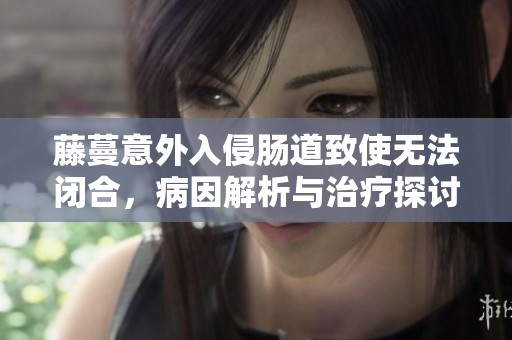 藤蔓意外入侵肠道致使无法闭合，病因解析与治疗探讨