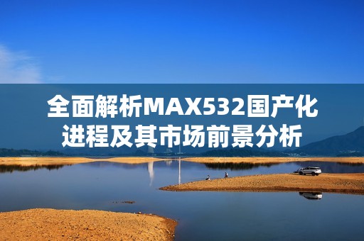 全面解析MAX532国产化进程及其市场前景分析