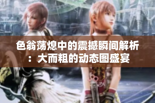 色翁荡熄中的震撼瞬间解析：大而粗的动态图盛宴
