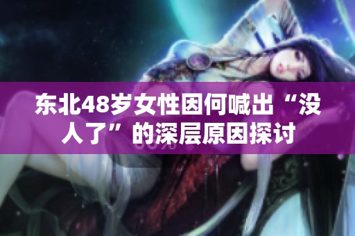 东北48岁女性因何喊出“没人了”的深层原因探讨