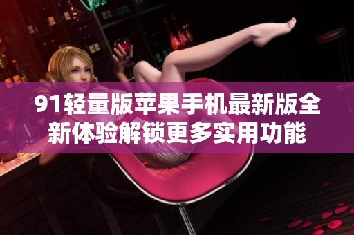 91轻量版苹果手机最新版全新体验解锁更多实用功能