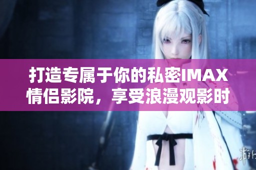 打造专属于你的私密IMAX情侣影院，享受浪漫观影时光