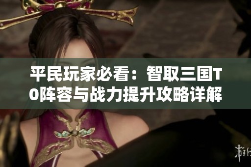 平民玩家必看：智取三国T0阵容与战力提升攻略详解