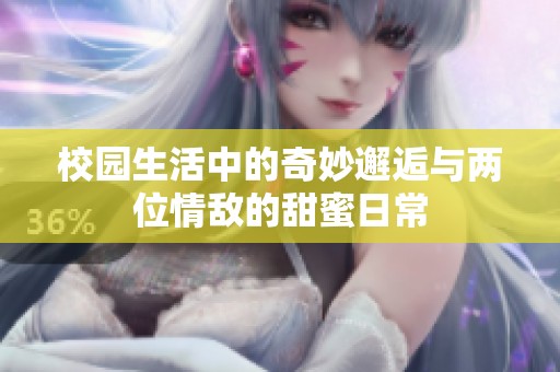 校园生活中的奇妙邂逅与两位情敌的甜蜜日常