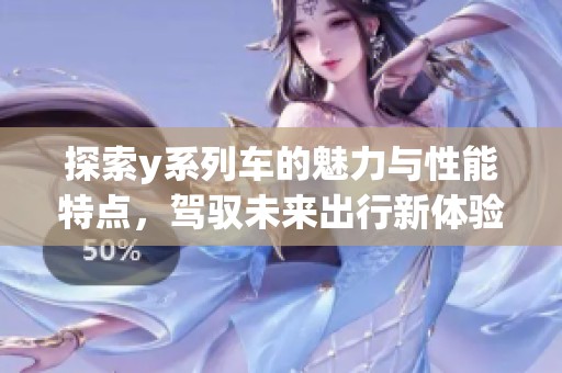 探索y系列车的魅力与性能特点，驾驭未来出行新体验
