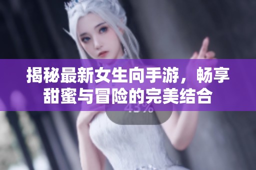 揭秘最新女生向手游，畅享甜蜜与冒险的完美结合