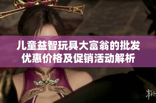 儿童益智玩具大富翁的批发优惠价格及促销活动解析
