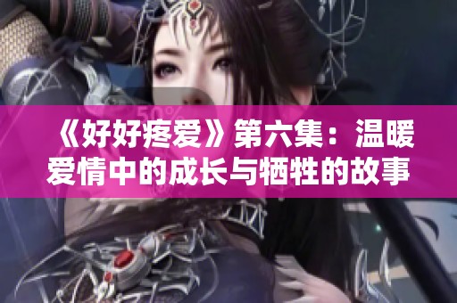 《好好疼爱》第六集：温暖爱情中的成长与牺牲的故事
