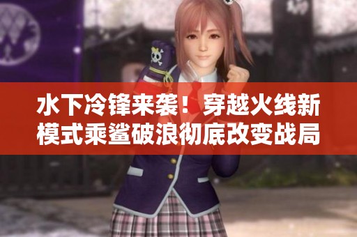 水下冷锋来袭！穿越火线新模式乘鲨破浪彻底改变战局
