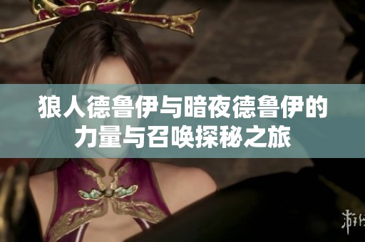 狼人德鲁伊与暗夜德鲁伊的力量与召唤探秘之旅