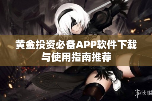 黄金投资必备APP软件下载与使用指南推荐