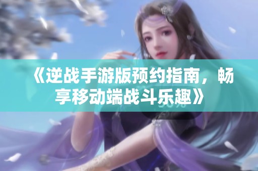 《逆战手游版预约指南，畅享移动端战斗乐趣》