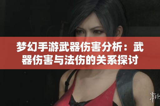 梦幻手游武器伤害分析：武器伤害与法伤的关系探讨