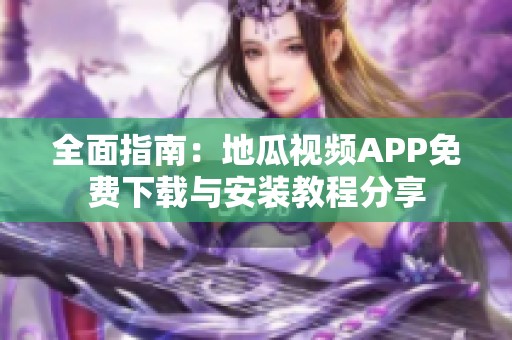 全面指南：地瓜视频APP免费下载与安装教程分享