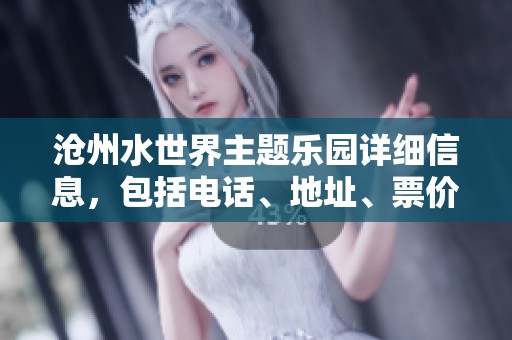 沧州水世界主题乐园详细信息，包括电话、地址、票价及营业时间介绍