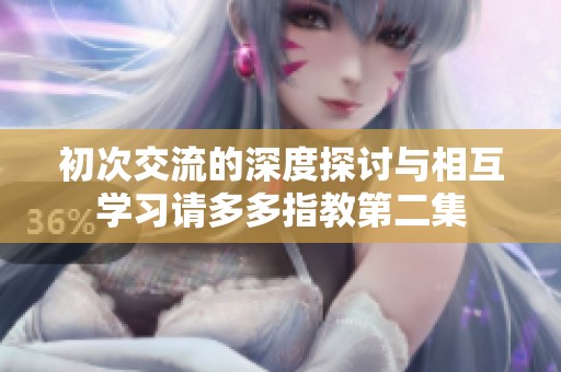 初次交流的深度探讨与相互学习请多多指教第二集
