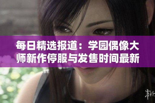 每日精选报道：学园偶像大师新作停服与发售时间最新动态解析