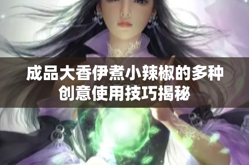 成品大香伊煮小辣椒的多种创意使用技巧揭秘
