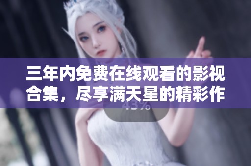 三年内免费在线观看的影视合集，尽享满天星的精彩作品