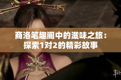 商洛笔趣阁中的滋味之旅：探索1对2的精彩故事